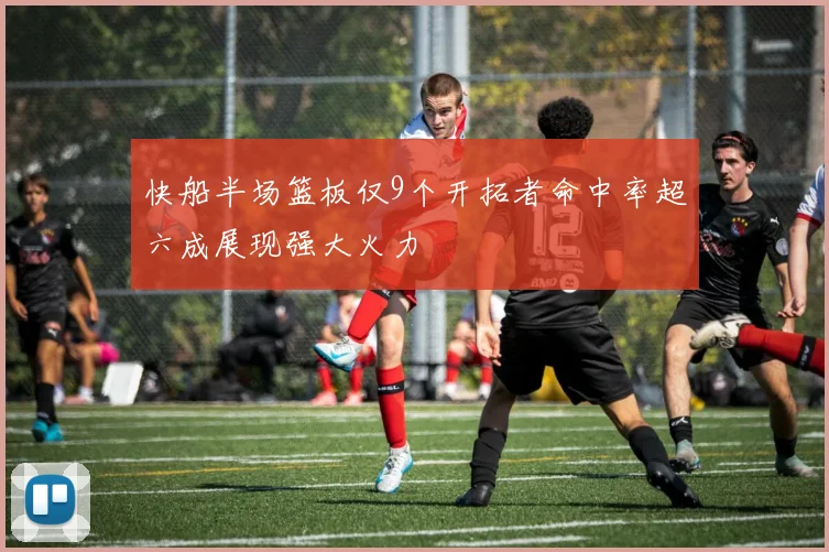 快船半场篮板仅9个开拓者命中率超六成展现强大火力