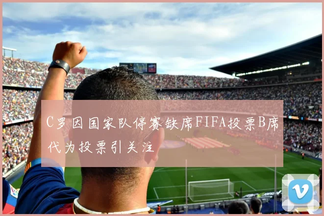 C罗因国家队停赛缺席FIFA投票B席代为投票引关注