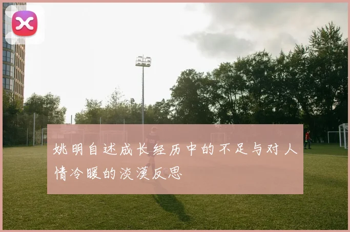 姚明自述成长经历中的不足与对人情冷暖的淡漠反思