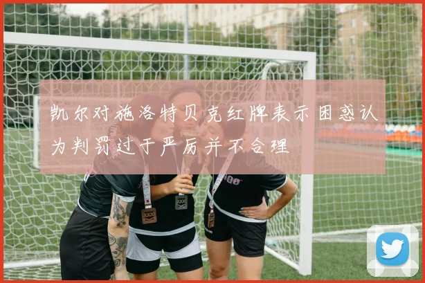 凯尔对施洛特贝克红牌表示困惑认为判罚过于严厉并不合理