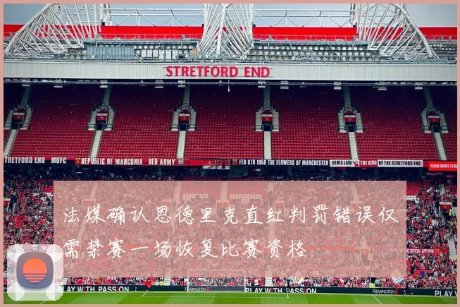 法媒确认恩德里克直红判罚错误仅需禁赛一场恢复比赛资格