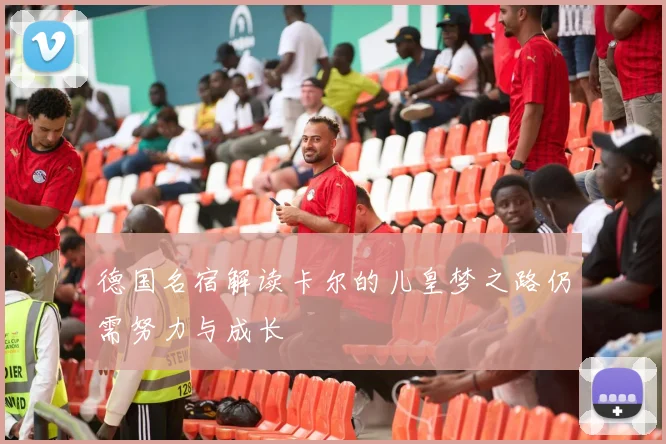 德国名宿解读卡尔的儿皇梦之路仍需努力与成长