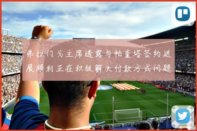 弗拉门戈主席透露与帕奎塔签约进展顺利正在积极解决付款方式问题