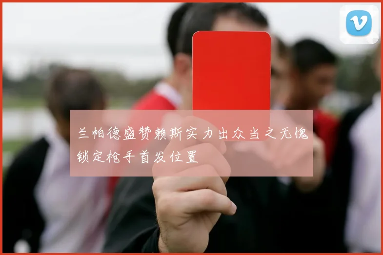 兰帕德盛赞赖斯实力出众当之无愧锁定枪手首发位置