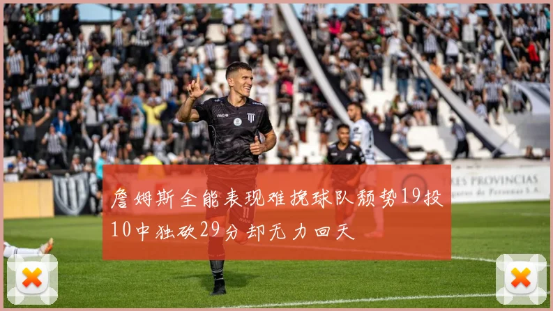 詹姆斯全能表现难挽球队颓势19投10中独砍29分却无力回天