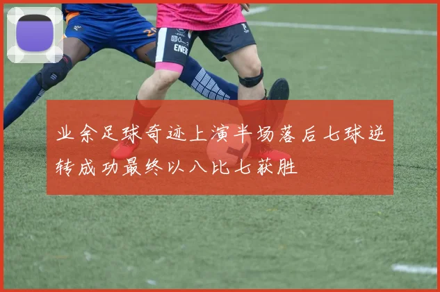 业余足球奇迹上演半场落后七球逆转成功最终以八比七获胜