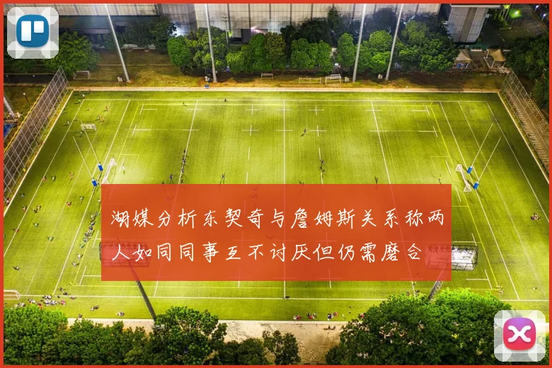 湖媒分析东契奇与詹姆斯关系称两人如同同事互不讨厌但仍需磨合