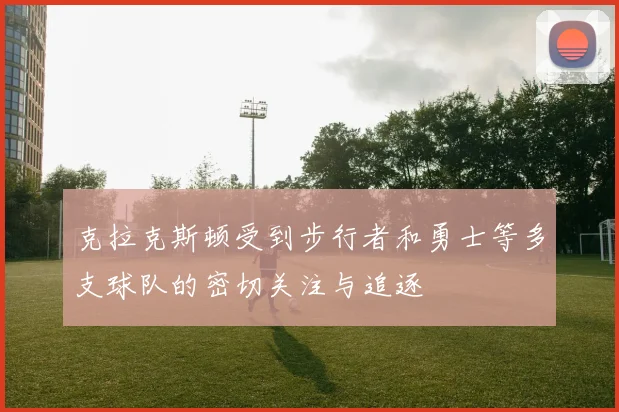 克拉克斯顿受到步行者和勇士等多支球队的密切关注与追逐