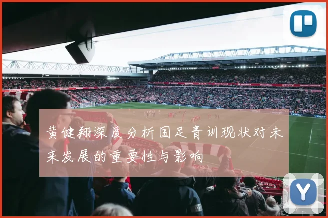 黄健翔深度分析国足青训现状对未来发展的重要性与影响