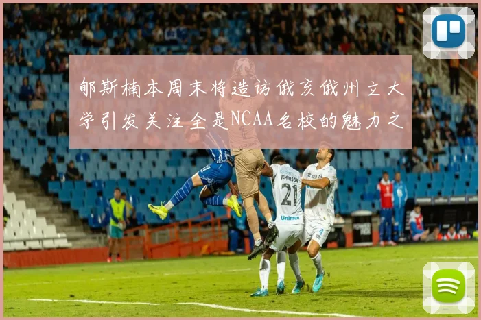 郇斯楠本周末将造访俄亥俄州立大学引发关注全是NCAA名校的魅力之旅