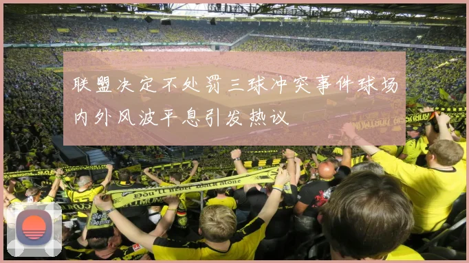 联盟决定不处罚三球冲突事件球场内外风波平息引发热议