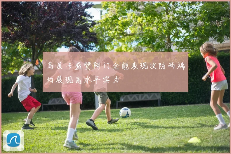 乌度卡盛赞阿门全能表现攻防两端均展现高水平实力