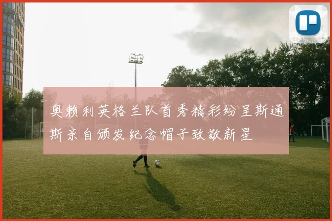 奥赖利英格兰队首秀精彩纷呈斯通斯亲自颁发纪念帽子致敬新星