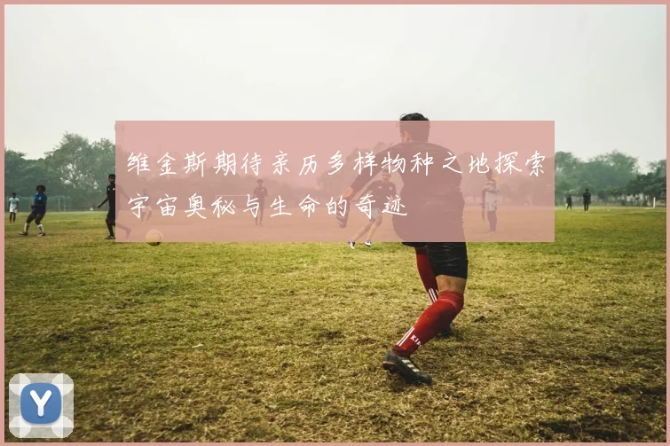 维金斯期待亲历多样物种之地探索宇宙奥秘与生命的奇迹