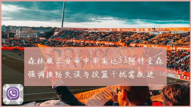 森林狼三分命中率高达53阿特金森强调换防失误与投篮干扰需改进