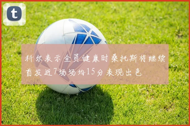 科尔表示全员健康时桑托斯将继续首发近7场场均15分表现出色
