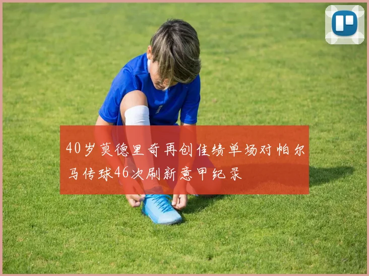 40岁莫德里奇再创佳绩单场对帕尔马传球46次刷新意甲纪录
