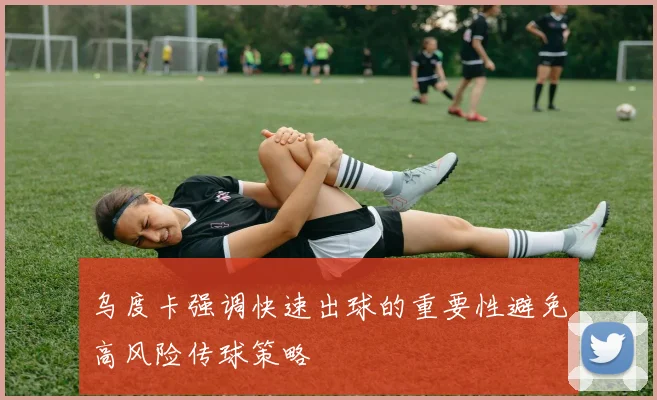 乌度卡强调快速出球的重要性避免高风险传球策略