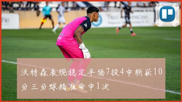 沃特森表现稳定半场7投4中斩获10分三分球精准命中1次