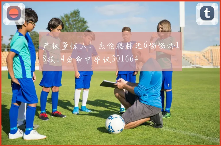 产铁量惊人！杰伦格林近6场场均18投14分命中率仅301664