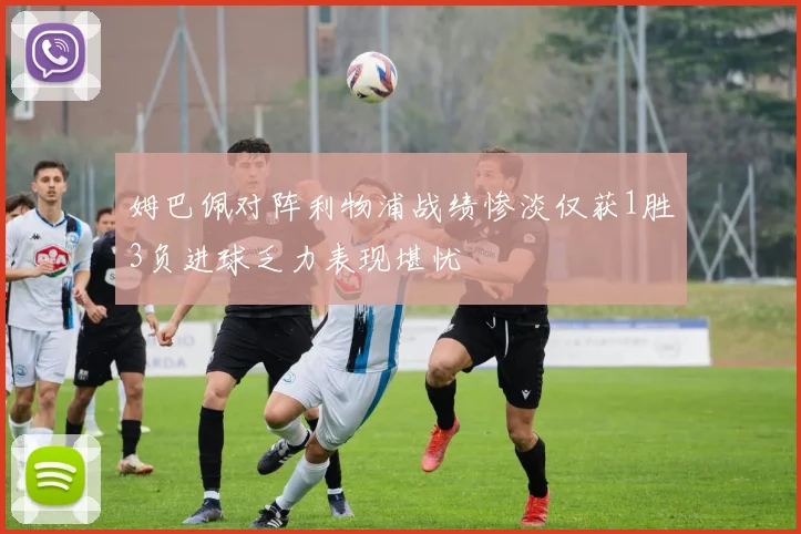 姆巴佩对阵利物浦战绩惨淡仅获1胜3负进球乏力表现堪忧