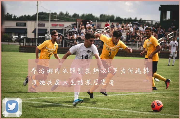 乔治娜内衣照引发热议C罗为何选择与她共度人生的深层思考