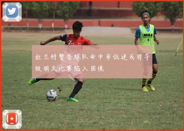 杜兰特警告球队命中率低迷或将导致明天比赛陷入困境