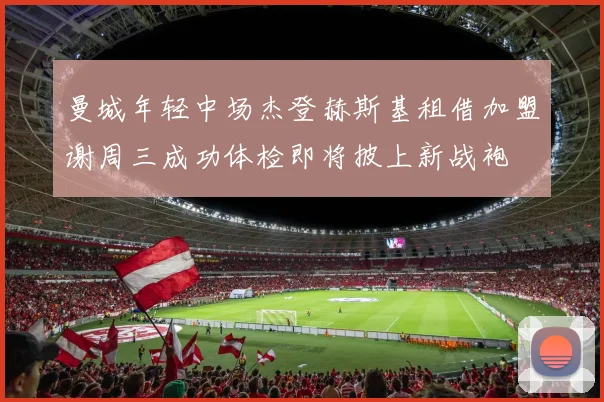 曼城年轻中场杰登赫斯基租借加盟谢周三成功体检即将披上新战袍