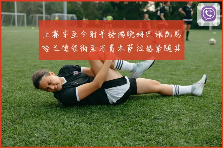 上赛季至今射手榜揭晓姆巴佩凯恩哈兰德领衔莱万青木萨拉赫紧随其后
