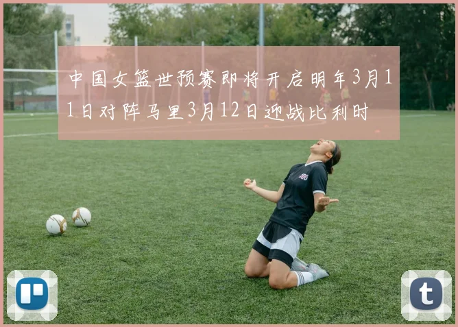 中国女篮世预赛即将开启明年3月11日对阵马里3月12日迎战比利时