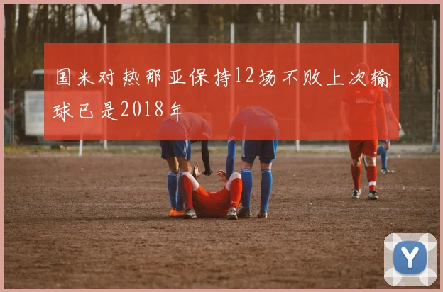 国米对热那亚保持12场不败上次输球已是2018年
