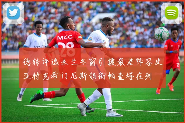 德转评选米兰冬窗引援最差阵容皮亚特克希门尼斯领衔帕奎塔在列