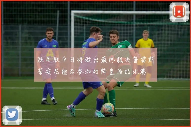 欧足联今日将做出最终裁决普雷斯蒂安尼能否参加对阵皇马的比赛