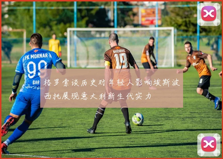 格罗索谈历史对年轻人影响埃斯波西托展现意大利新生代实力
