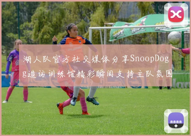湖人队官方社交媒体分享SnoopDogg造访训练馆精彩瞬间支持主队氛围浓厚