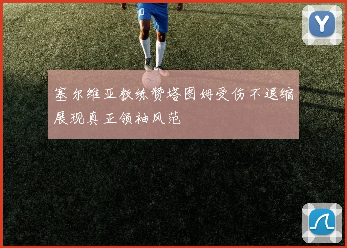 塞尔维亚教练赞塔图姆受伤不退缩展现真正领袖风范