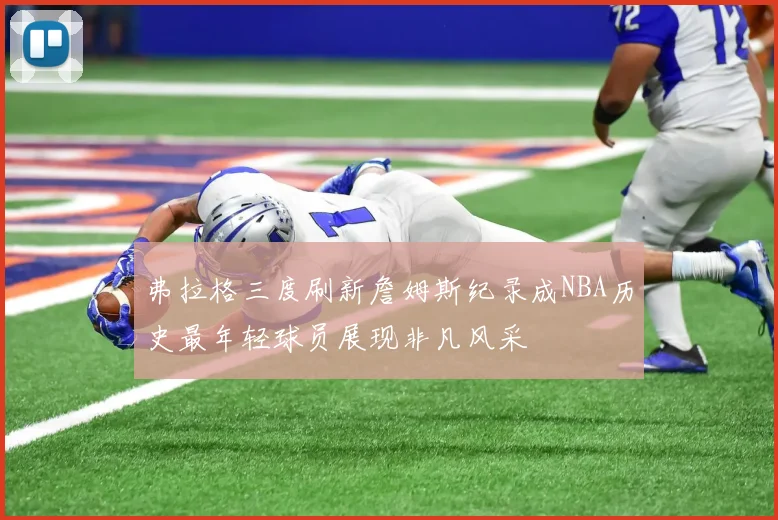 弗拉格三度刷新詹姆斯纪录成NBA历史最年轻球员展现非凡风采