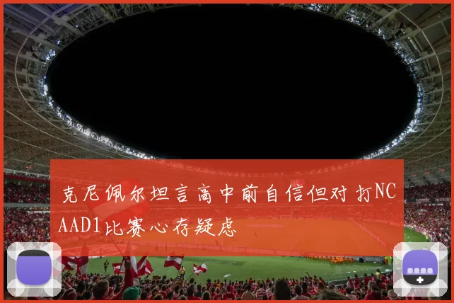 克尼佩尔坦言高中前自信但对打NCAAD1比赛心存疑虑