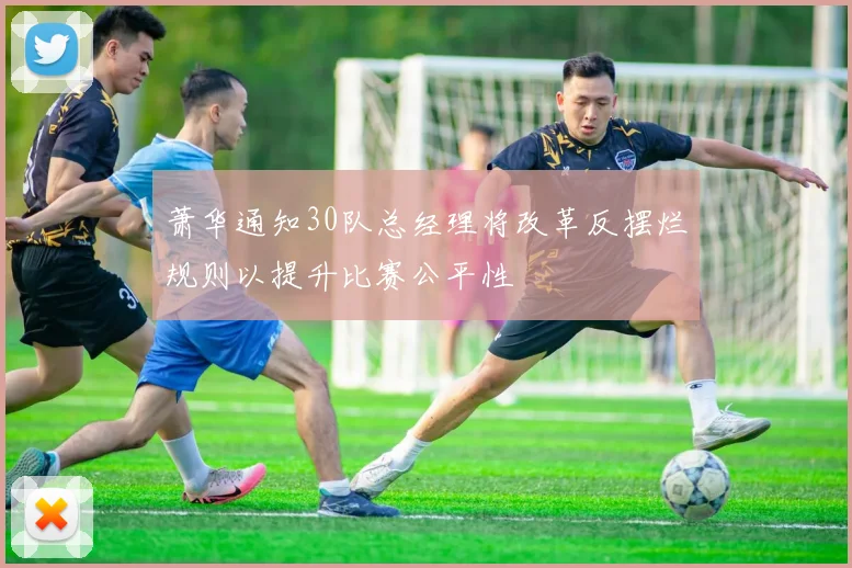 萧华通知30队总经理将改革反摆烂规则以提升比赛公平性