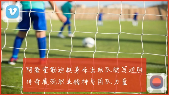 阿隆霍勒迪挺身而出助队续写连胜传奇展现职业精神与团队力量
