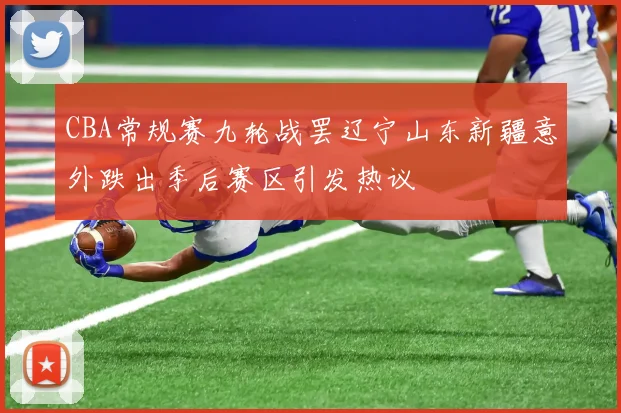 CBA常规赛九轮战罢辽宁山东新疆意外跌出季后赛区引发热议