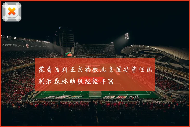 蒙哥马利正式执教北京国安曾任热刺和森林助教经验丰富