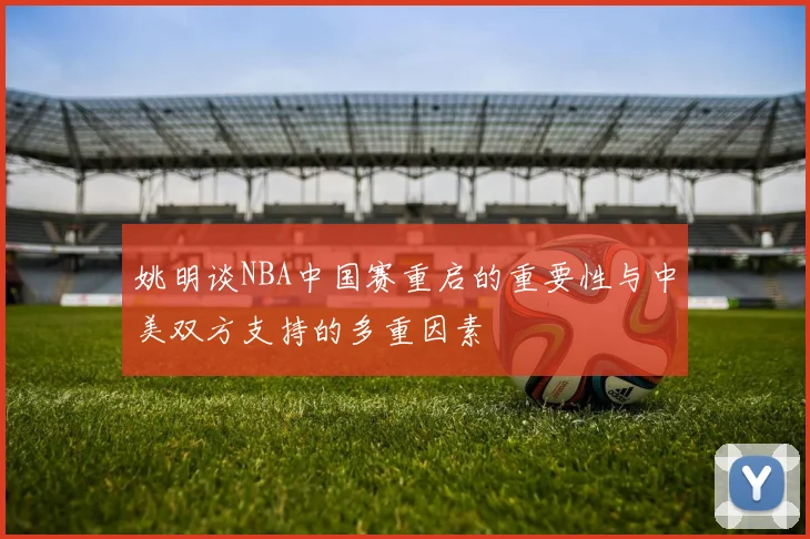 姚明谈NBA中国赛重启的重要性与中美双方支持的多重因素