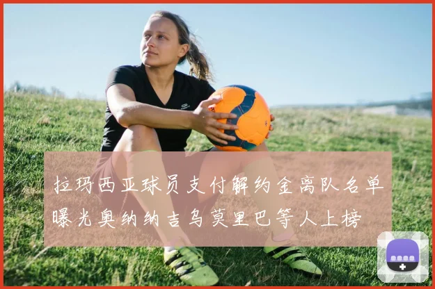 拉玛西亚球员支付解约金离队名单曝光奥纳纳吉乌莫里巴等人上榜
