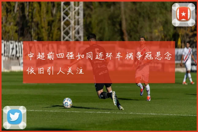 中超前四强如同连环车祸争冠悬念依旧引人关注