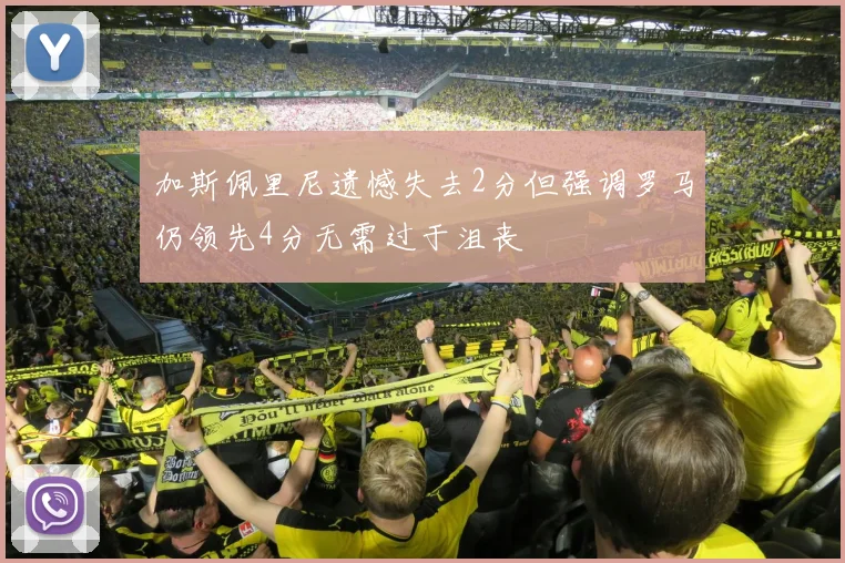 加斯佩里尼遗憾失去2分但强调罗马仍领先4分无需过于沮丧