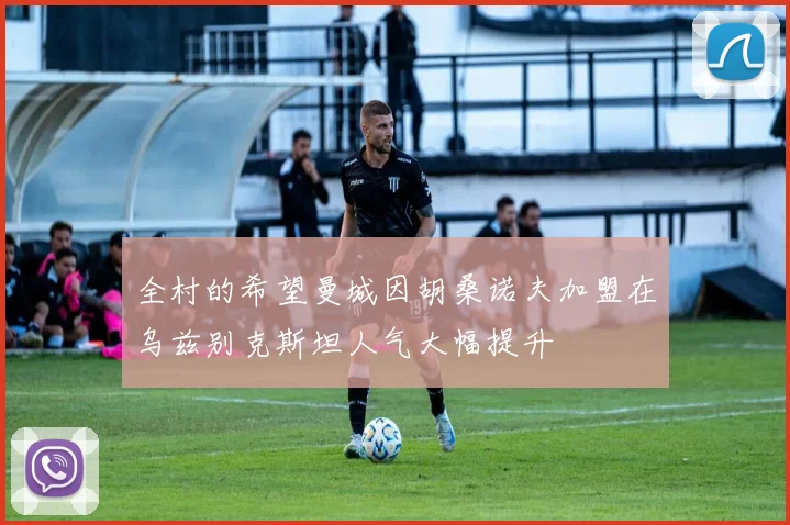 全村的希望曼城因胡桑诺夫加盟在乌兹别克斯坦人气大幅提升