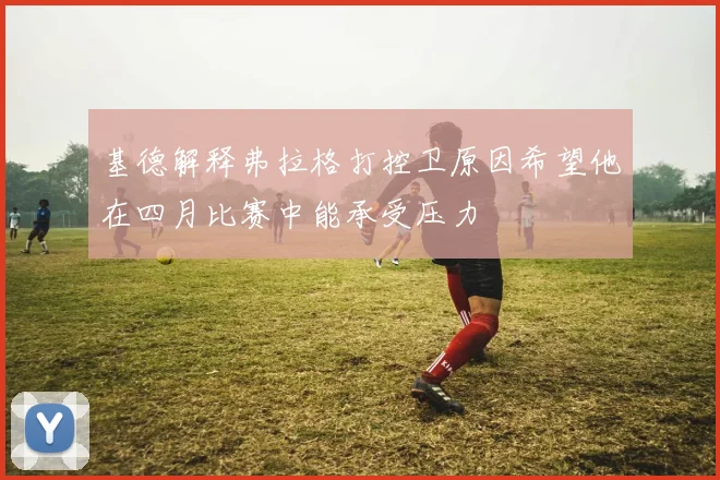 基德解释弗拉格打控卫原因希望他在四月比赛中能承受压力