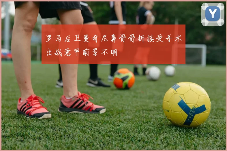 罗马后卫曼奇尼鼻骨骨折接受手术出战意甲前景不明