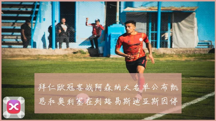 拜仁欧冠客战阿森纳大名单公布凯恩和奥利塞在列路易斯迪亚斯因停赛缺席